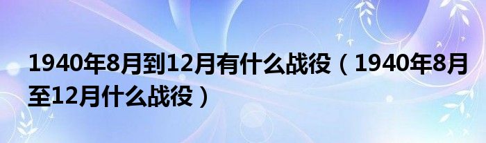 1940年8月到12月有什么战役(1940年8月至12月什么战役)