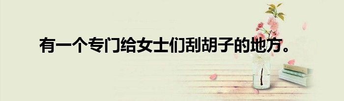 有一个专门给女士们刮胡子的地方。