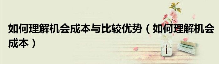 如何理解机会成本与比较优势(如何理解机会成本)