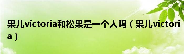 果儿victoria和松果是一个人吗(果儿victoria)