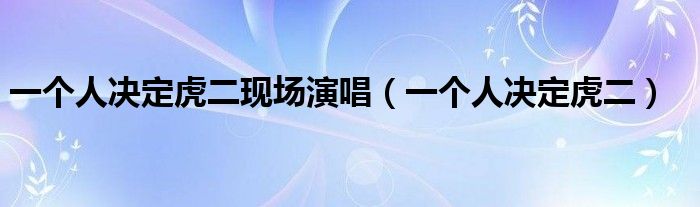 一个人决定虎二现场演唱(一个人决定虎二)