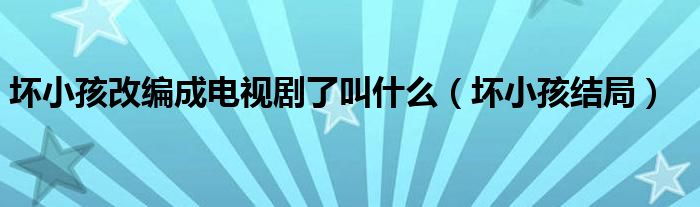 坏小孩改编成电视剧了叫什么(坏小孩结局)