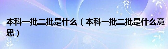 本科一批二批是什么(本科一批二批是什么意思)