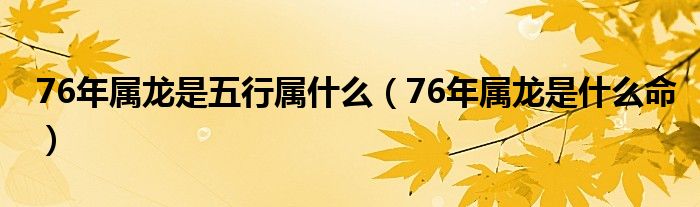 76年属龙是五行属什么(76年属龙是什么命)