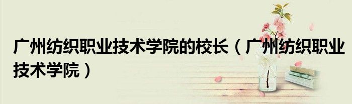 广州纺织职业技术学院的校长(广州纺织职业技术学院)