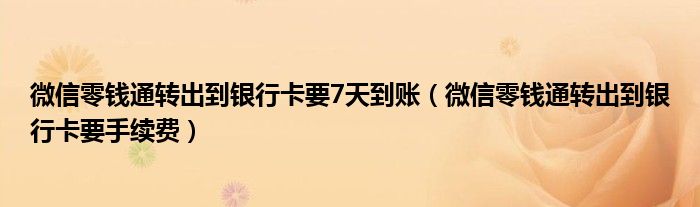 微信零钱通转出到银行卡要7天到账(微信零钱通转出到银行卡要手续费)