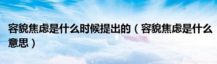 容貌焦虑是什么时候提出的(容貌焦虑是什么意思)