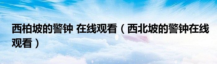 西柏坡的警钟 在线观看(西北坡的警钟在线观看)