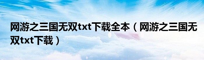 网游之三国无双txt下载全本(网游之三国无双txt下载)