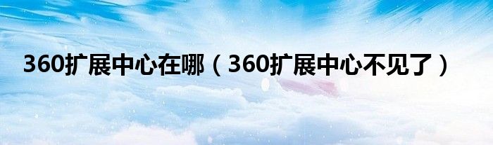 360扩展中心在哪(360扩展中心不见了)