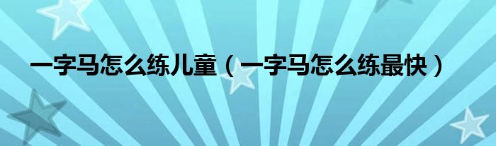 一字马怎么练儿童(一字马怎么练最快)