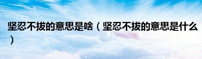 坚忍不拔的意思是啥(坚忍不拔的意思是什么)