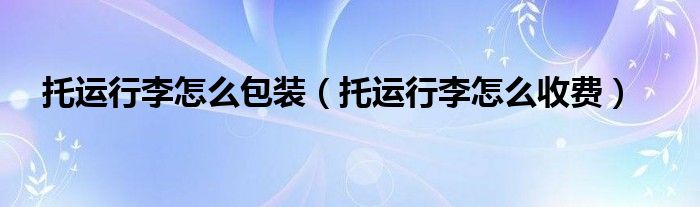 托运行李怎么包装(托运行李怎么收费)