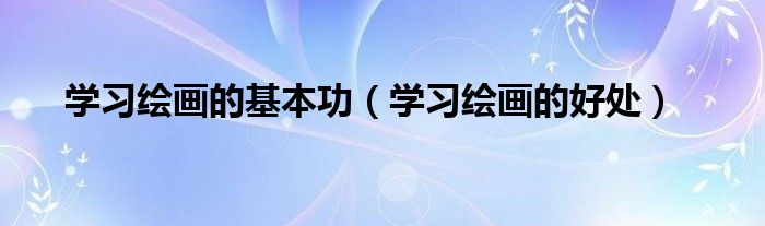 学习绘画的基本功(学习绘画的好处)