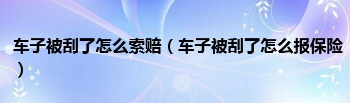 车子被刮了怎么索赔(车子被刮了怎么报保险)