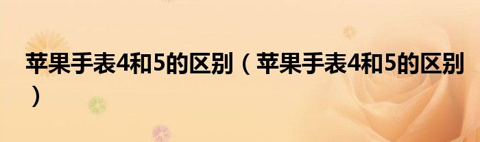 苹果手表4和5的区别(苹果手表4和5的区别)