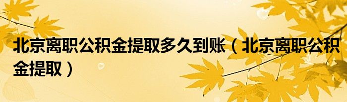 北京离职公积金提取多久到账(北京离职公积金提取)