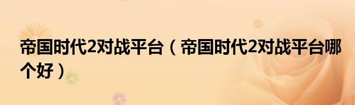 帝国时代2对战平台(帝国时代2对战平台哪个好)