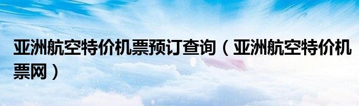 亚洲航空特价机票预订查询(亚洲航空特价机票网)