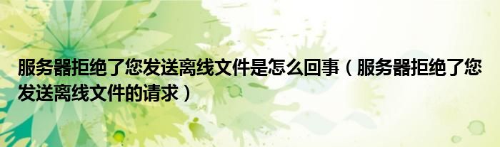 服务器拒绝了您发送离线文件是怎么回事(服务器拒绝了您发送离线文件的请求)