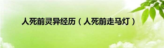 人死前灵异经历(人死前走马灯)