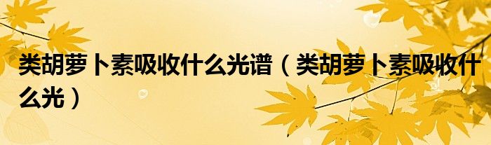 类胡萝卜素吸收什么光谱(类胡萝卜素吸收什么光)