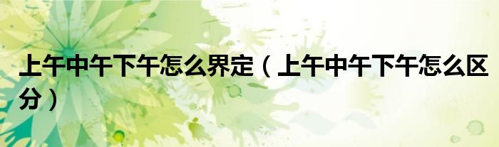 上午中午下午怎么界定(上午中午下午怎么区分)