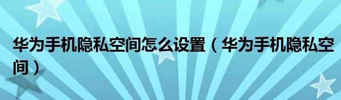 华为手机隐私空间怎么设置(华为手机隐私空间)