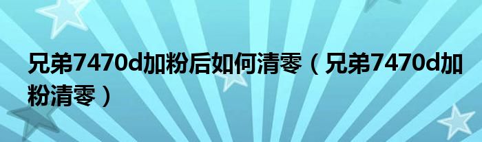 兄弟7470d加粉后如何清零(兄弟7470d加粉清零)