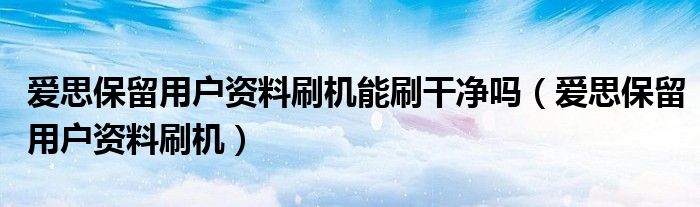 爱思保留用户资料刷机能刷干净吗(爱思保留用户资料刷机)