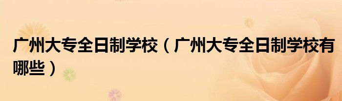 广州大专全日制学校(广州大专全日制学校有哪些)