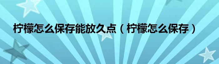 柠檬怎么保存能放久点(柠檬怎么保存)