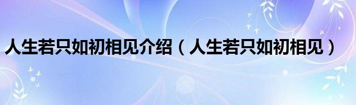 人生若只如初相见介绍(人生若只如初相见)