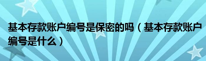 基本存款账户编号是保密的吗(基本存款账户编号是什么)