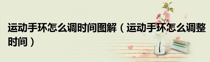 运动手环怎么调时间图解(运动手环怎么调整时间)