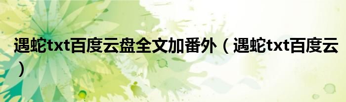 遇蛇txt百度云盘全文加番外(遇蛇txt百度云)
