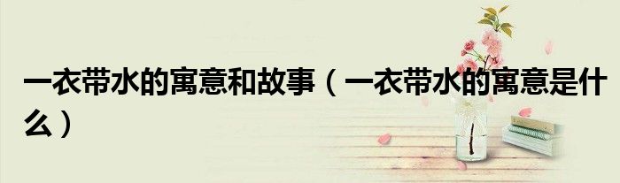 一衣带水的寓意和故事(一衣带水的寓意是什么)