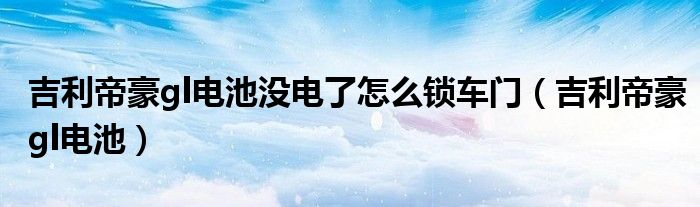 吉利帝豪gl电池没电了怎么锁车门(吉利帝豪gl电池)