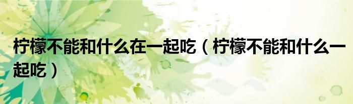 柠檬不能和什么在一起吃(柠檬不能和什么一起吃)
