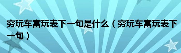穷玩车富玩表下一句是什么(穷玩车富玩表下一句)