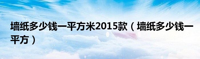 墙纸多少钱一平方米2015款(墙纸多少钱一平方)