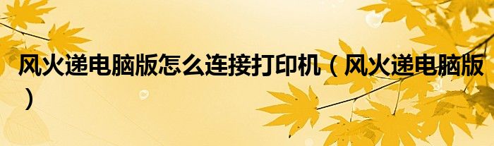 风火递电脑版怎么连接打印机(风火递电脑版)