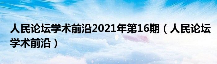 人民论坛学术前沿2021年第16期(人民论坛学术前沿)