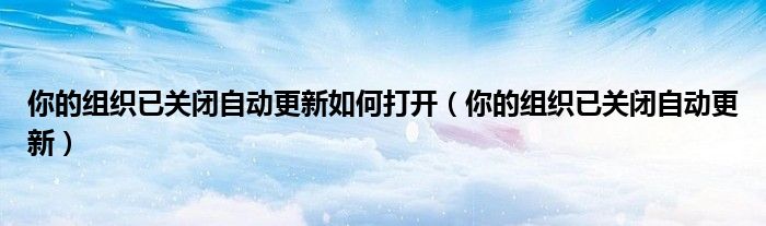 你的组织已关闭自动更新如何打开(你的组织已关闭自动更新)