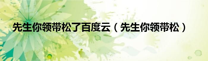 先生你领带松了百度云(先生你领带松)