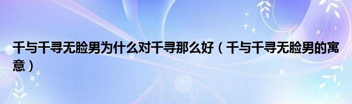 千与千寻无脸男为什么对千寻那么好(千与千寻无脸男的寓意)