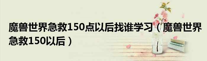 魔兽世界急救150点以后找谁学习(魔兽世界急救150以后)