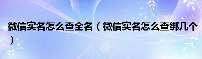 微信实名怎么查全名(微信实名怎么查绑几个)