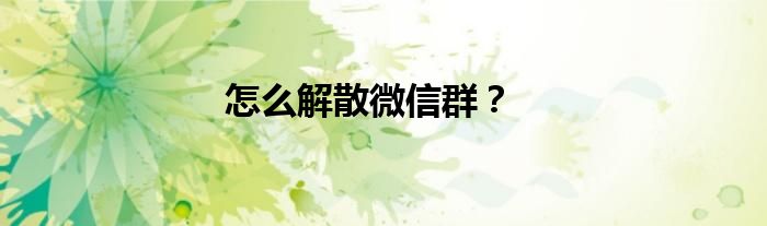 怎么解散微信群？
