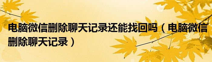 电脑微信删除聊天记录还能找回吗(电脑微信删除聊天记录)